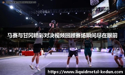 马赛与甘冈精彩对决视频回顾赛场瞬间尽在眼前