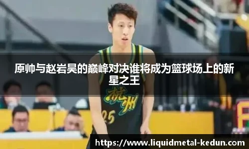 原帅与赵岩昊的巅峰对决谁将成为篮球场上的新星之王